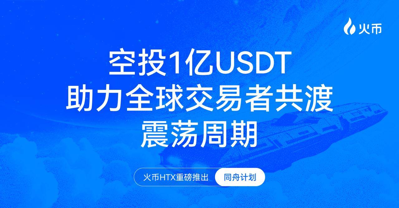 火币 HTX 重磅推出“同舟计划”,空投 1 亿 USDT 助力全球交易者共渡震荡周期